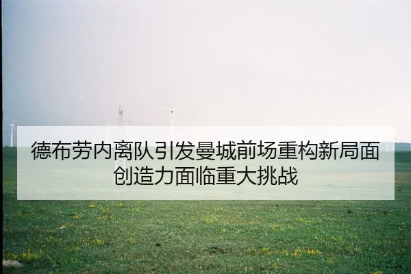 德布劳内离队引发曼城前场重构新局面创造力面临重大挑战