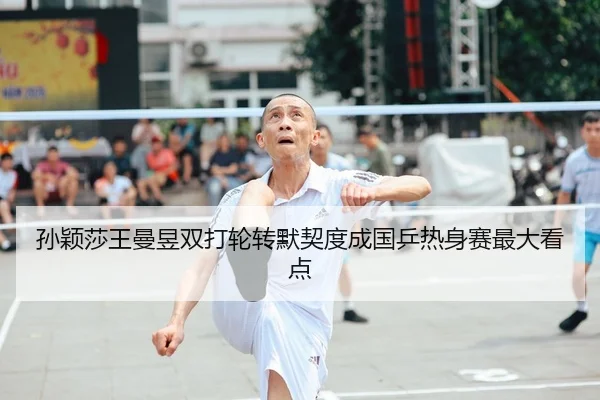孙颖莎王曼昱双打轮转默契度成国乒热身赛最大看点