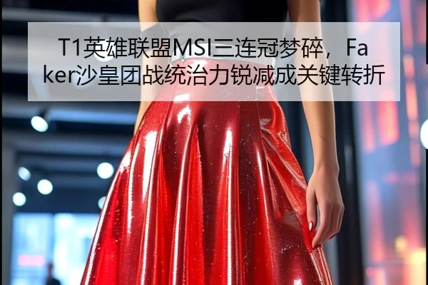 T1英雄联盟MSI三连冠梦碎，Faker沙皇团战统治力锐减成关键转折