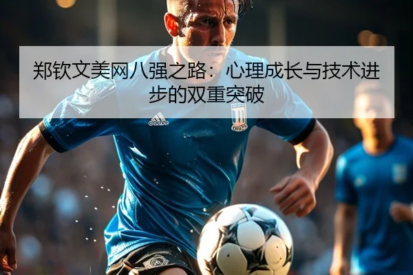 郑钦文美网八强之路：心理成长与技术进步的双重突破