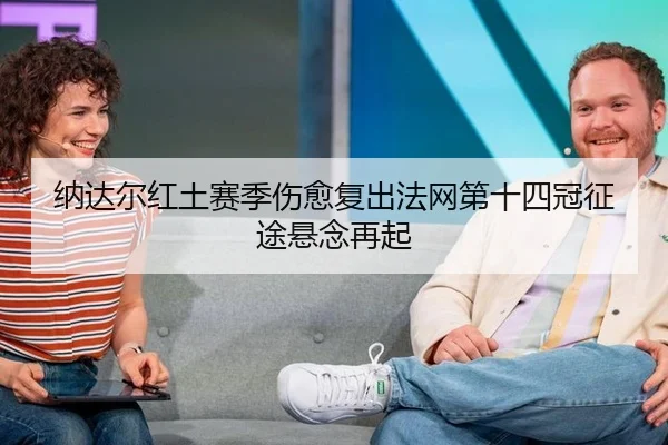 纳达尔红土赛季伤愈复出法网第十四冠征途悬念再起