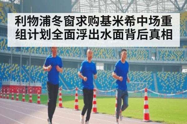 利物浦冬窗求购基米希中场重组计划全面浮出水面背后真相